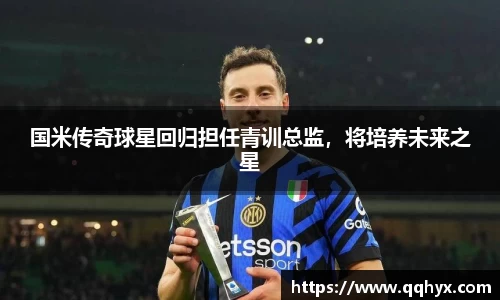 国米传奇球星回归担任青训总监，将培养未来之星