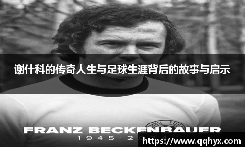 谢什科的传奇人生与足球生涯背后的故事与启示