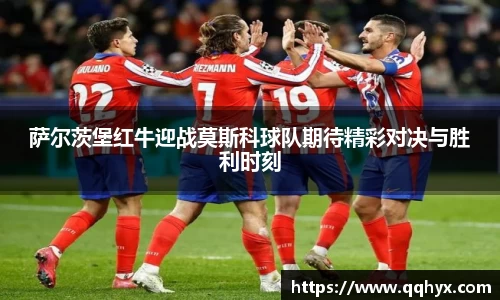 萨尔茨堡红牛迎战莫斯科球队期待精彩对决与胜利时刻