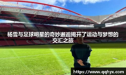 杨雪与足球明星的奇妙邂逅揭开了运动与梦想的交汇之旅