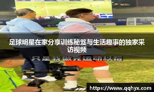 足球明星在家分享训练秘笈与生活趣事的独家采访视频