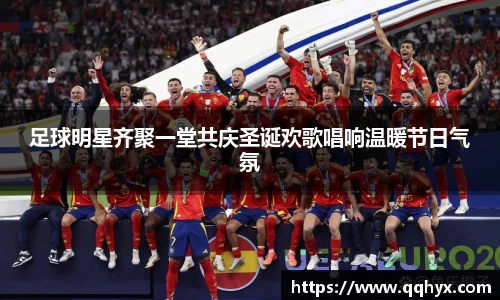 足球明星齐聚一堂共庆圣诞欢歌唱响温暖节日气氛