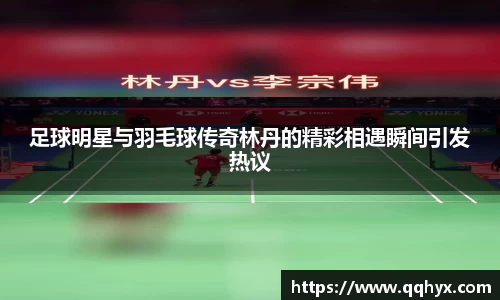 足球明星与羽毛球传奇林丹的精彩相遇瞬间引发热议